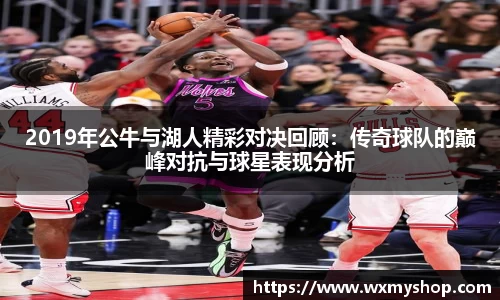 2019年公牛与湖人精彩对决回顾：传奇球队的巅峰对抗与球星表现分析
