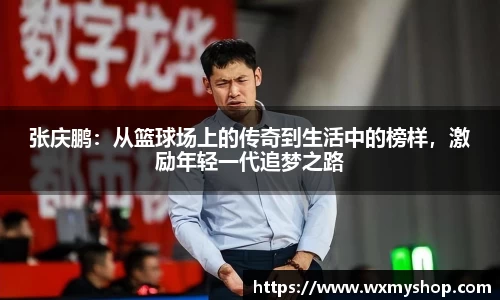 张庆鹏：从篮球场上的传奇到生活中的榜样，激励年轻一代追梦之路